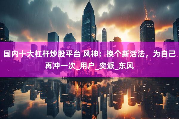 国内十大杠杆炒股平台 风神：换个新活法，为自己再冲一次_用户_奕派_东风