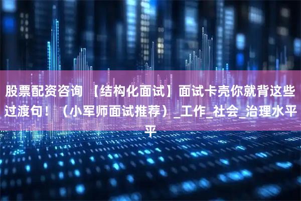 股票配资咨询 【结构化面试】面试卡壳你就背这些过渡句！（小军师面试推荐）_工作_社会_治理水平