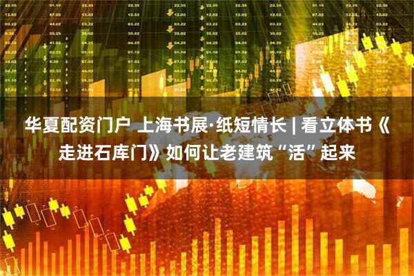 华夏配资门户 上海书展·纸短情长 | 看立体书《走进石库门》如何让老建筑“活”起来
