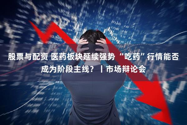 股票与配资 医药板块延续强势 “吃药”行情能否成为阶段主线？丨市场辩论会