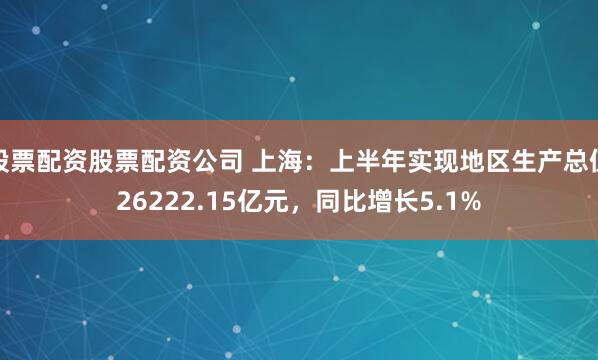 股票配资股票配资公司 上海：上半年实现地区生产总值26222.15亿元，同比增长5.1%