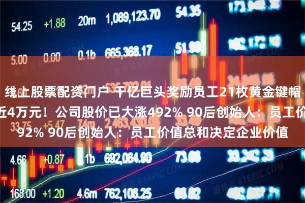 线上股票配资门户 千亿巨头奖励员工21枚黄金键帽 空格键重35克 价值近4万元！公司股价已大涨492% 90后创始人：员工价值总和决定企业价值