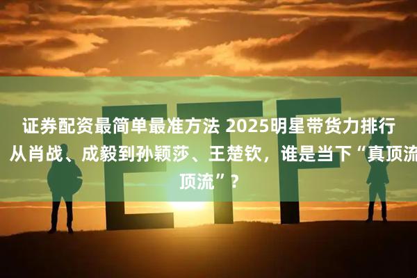 证券配资最简单最准方法 2025明星带货力排行榜：从肖战、成毅到孙颖莎、王楚钦，谁是当下“真顶流”？