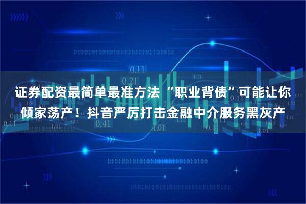 证券配资最简单最准方法 “职业背债”可能让你倾家荡产！抖音严厉打击金融中介服务黑灰产