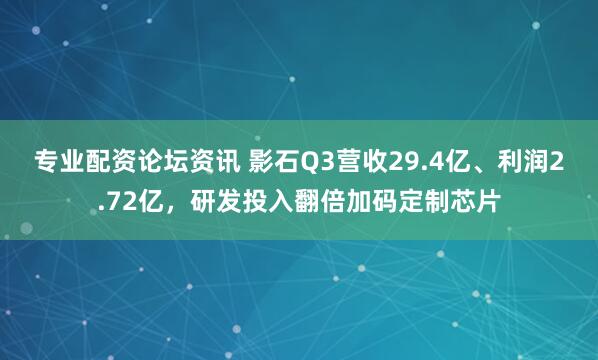 专业配资论坛资讯 影石Q3营收29.4亿、利润2.72亿，研发投入翻倍加码定制芯片