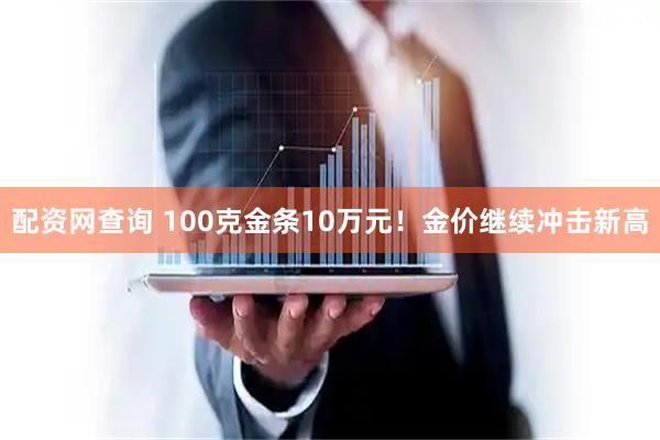 配资网查询 100克金条10万元！金价继续冲击新高