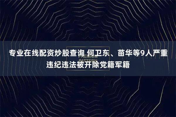 专业在线配资炒股查询 何卫东、苗华等9人严重违纪违法被开除党籍军籍