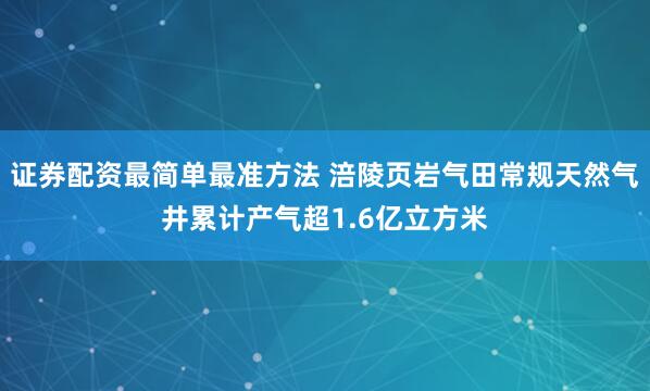 证券配资最简单最准方法 涪陵页岩气田常规天然气井累计产气超1.6亿立方米