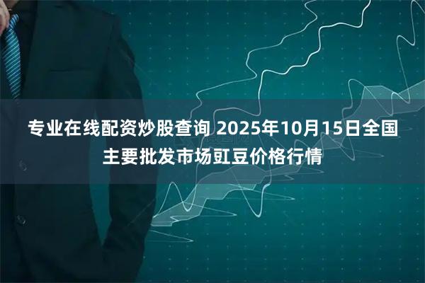 专业在线配资炒股查询 2025年10月15日全国主要批发市场豇豆价格行情