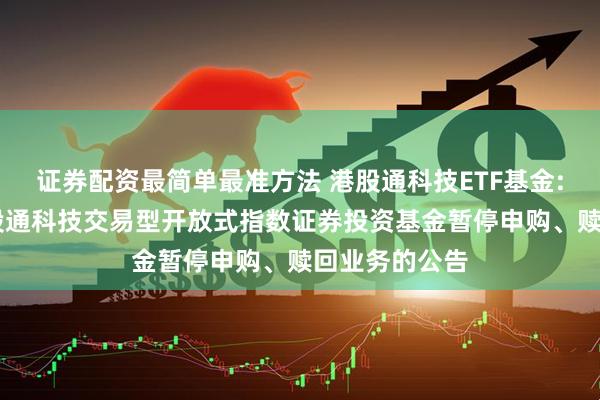 证券配资最简单最准方法 港股通科技ETF基金: 华夏国证港股通科技交易型开放式指数证券投资基金暂停申购、赎回业务的公告