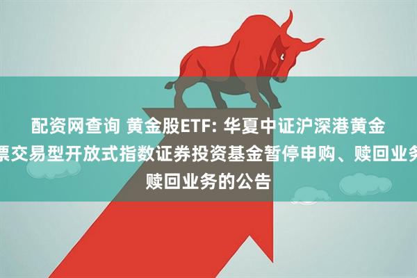 配资网查询 黄金股ETF: 华夏中证沪深港黄金产业股票交易型开放式指数证券投资基金暂停申购、赎回业务的公告
