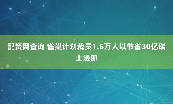 配资网查询 雀巢计划裁员1.6万人以节省30亿瑞士法郎