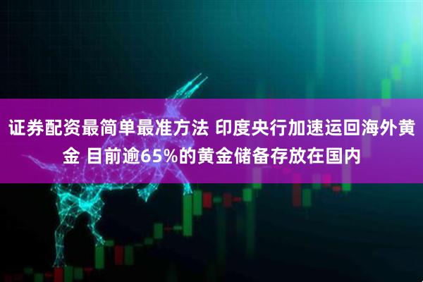 证券配资最简单最准方法 印度央行加速运回海外黄金 目前逾65%的黄金储备存放在国内