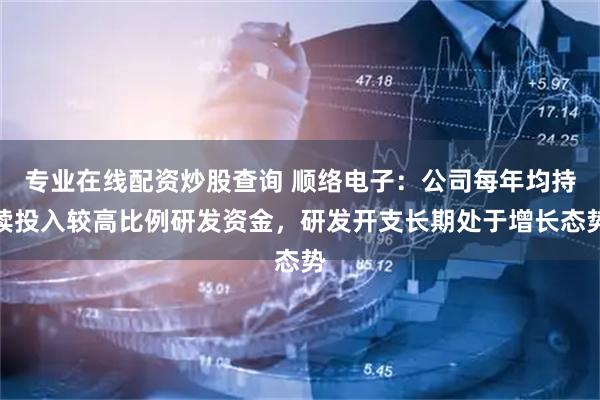 专业在线配资炒股查询 顺络电子：公司每年均持续投入较高比例研发资金，研发开支长期处于增长态势