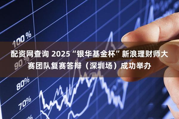 配资网查询 2025“银华基金杯”新浪理财师大赛团队复赛答辩（深圳场）成功举办
