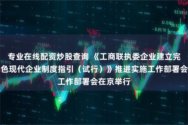 专业在线配资炒股查询 《工商联执委企业建立完善中国特色现代企业制度指引（试行）》推进实施工作部署会在京举行