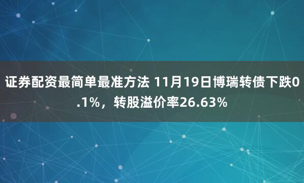 证券配资最简单最准方法 11月19日博瑞转债下跌0.1%，转股溢价率26.63%