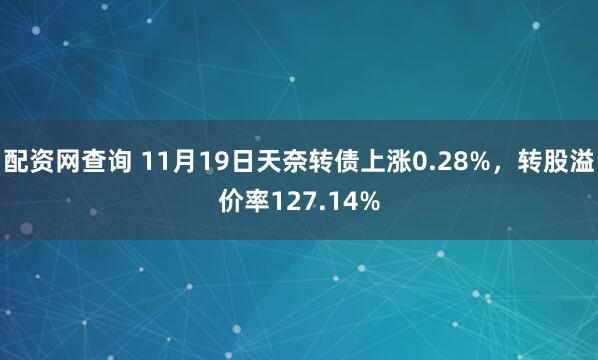 配资网查询 11月19日天奈转债上涨0.28%，转股溢价率127.14%