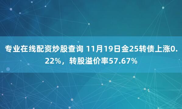 专业在线配资炒股查询 11月19日金25转债上涨0.22%，转股溢价率57.67%
