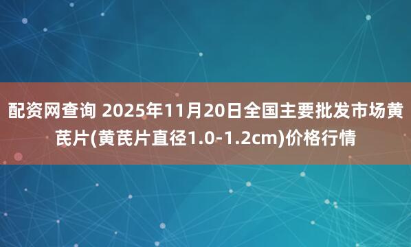 配资网查询 2025年11月20日全国主要批发市场黄芪片(黄芪片直径1.0-1.2cm)价格行情