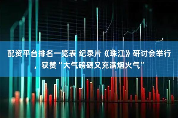 配资平台排名一览表 纪录片《珠江》研讨会举行，获赞“大气磅礴又充满烟火气”