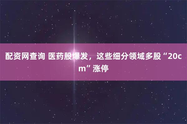 配资网查询 医药股爆发，这些细分领域多股“20cm”涨停