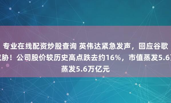 专业在线配资炒股查询 英伟达紧急发声，回应谷歌芯片威胁！公司股价较历史高点跌去约16%，市值蒸发5.6万亿元