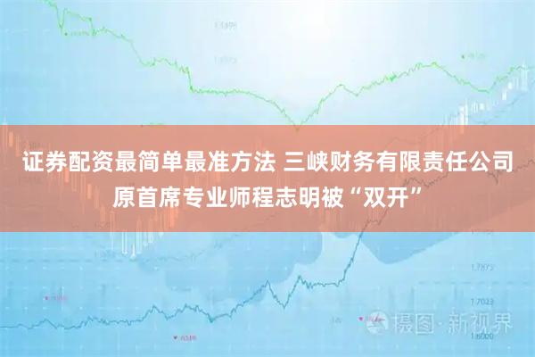 证券配资最简单最准方法 三峡财务有限责任公司原首席专业师程志明被“双开”