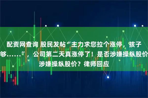 配资网查询 股民发帖“主力求您拉个涨停，孩子生重病钱不够……”，公司第二天真涨停了！是否涉嫌操纵股价？律师回应