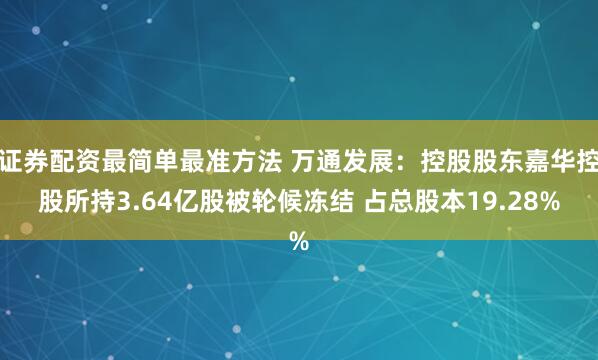 证券配资最简单最准方法 万通发展：控股股东嘉华控股所持3.64亿股被轮候冻结 占总股本19.28%