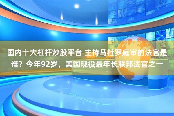 国内十大杠杆炒股平台 主持马杜罗庭审的法官是谁?今年92岁,美国现役最年长联邦法官之一