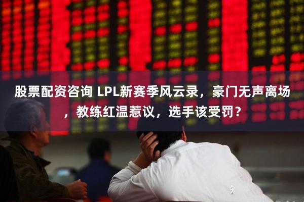 股票配资咨询 LPL新赛季风云录，豪门无声离场，教练红温惹议，选手该受罚？