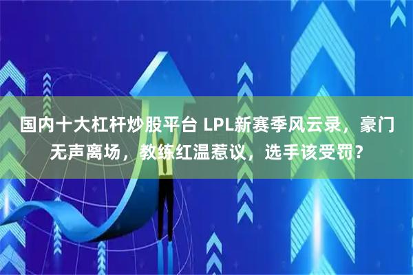 国内十大杠杆炒股平台 LPL新赛季风云录，豪门无声离场，教练红温惹议，选手该受罚？