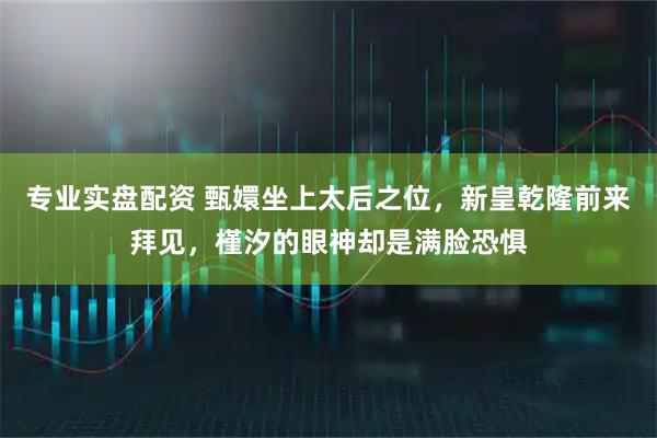专业实盘配资 甄嬛坐上太后之位，新皇乾隆前来拜见，槿汐的眼神却是满脸恐惧