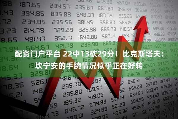 配资门户平台 22中13砍29分！比克斯塔夫：坎宁安的手腕情况似乎正在好转