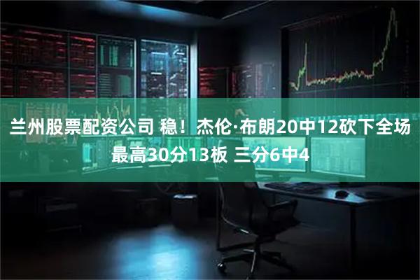 兰州股票配资公司 稳！杰伦·布朗20中12砍下全场最高30分13板 三分6中4