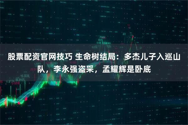 股票配资官网技巧 生命树结局：多杰儿子入巡山队，李永强盗采，孟耀辉是卧底