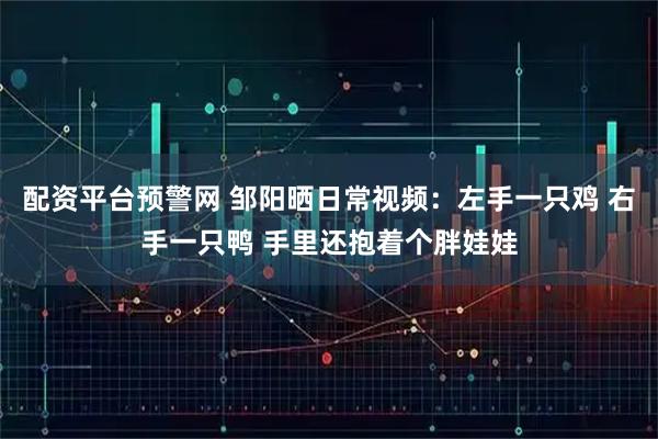 配资平台预警网 邹阳晒日常视频：左手一只鸡 右手一只鸭 手里还抱着个胖娃娃