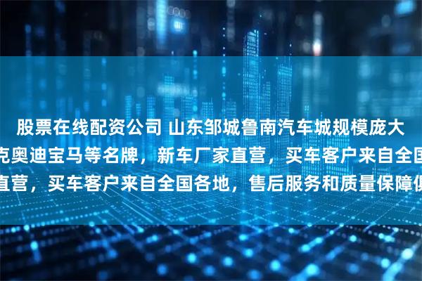 股票在线配资公司 山东邹城鲁南汽车城规模庞大，汽车销售覆盖大众别克奥迪宝马等名牌，新车厂家直营，买车客户来自全国各地，售后服务和质量保障俱佳