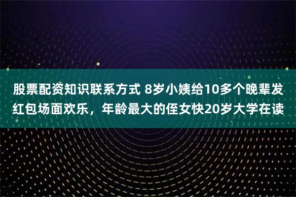股票配资知识联系方式 8岁小姨给10多个晚辈发红包场面欢乐，年龄最大的侄女快20岁大学在读