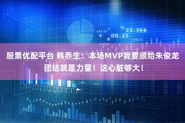 股票优配平台 韩乔生：本场MVP我要颁给朱俊龙 团结就是力量！这心脏够大！