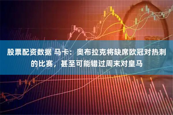 股票配资数据 马卡：奥布拉克将缺席欧冠对热刺的比赛，甚至可能错过周末对皇马